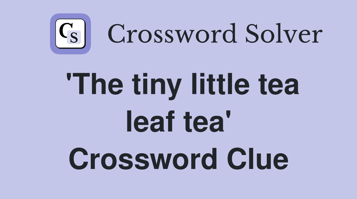 'The tiny little tea leaf tea' Crossword Clue