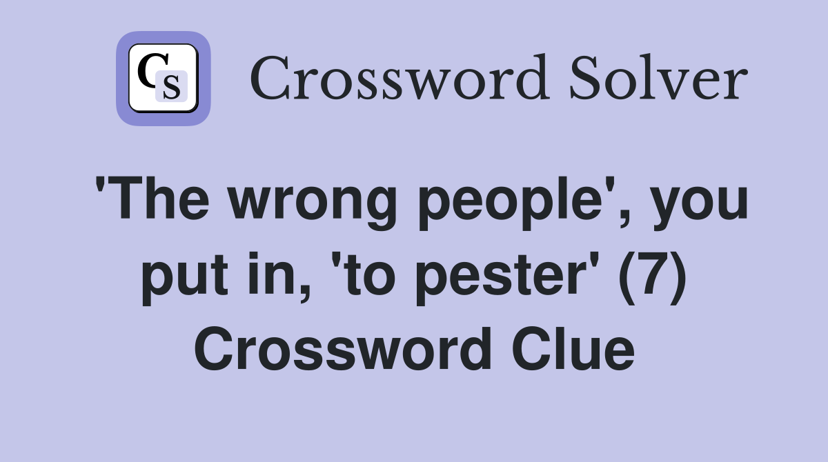 'The wrong people', you put in, 'to pester' (7) Crossword Clue
