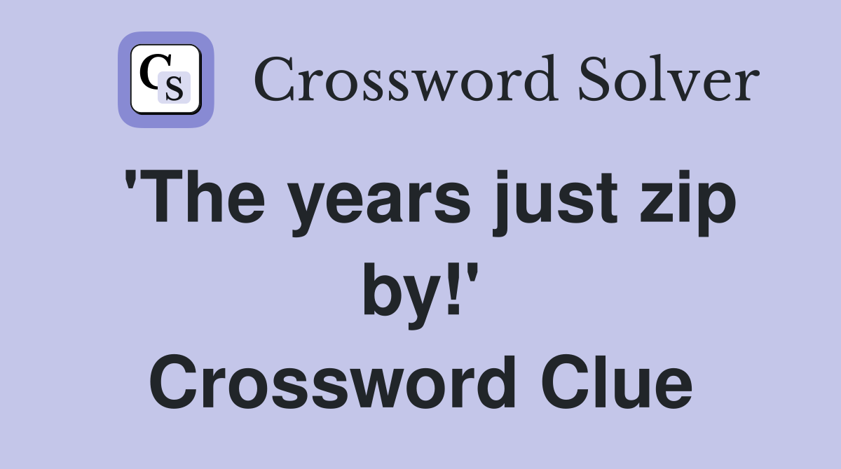 'The years just zip by!' Crossword Clue