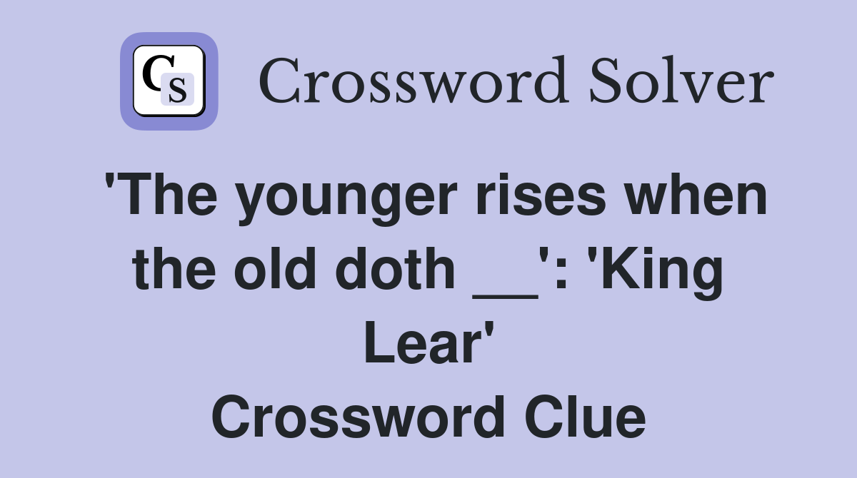 'The younger rises when the old doth __': 'King Lear' Crossword Clue