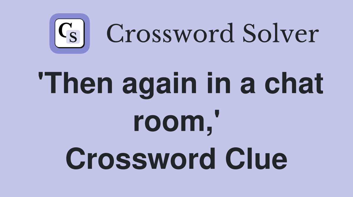 'Then again in a chat room,' Crossword Clue