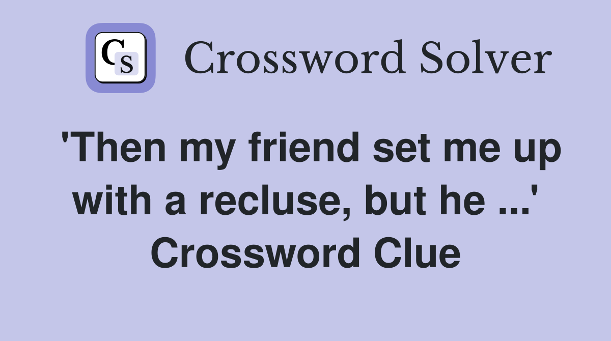 'Then my friend set me up with a recluse, but he ...' Crossword Clue