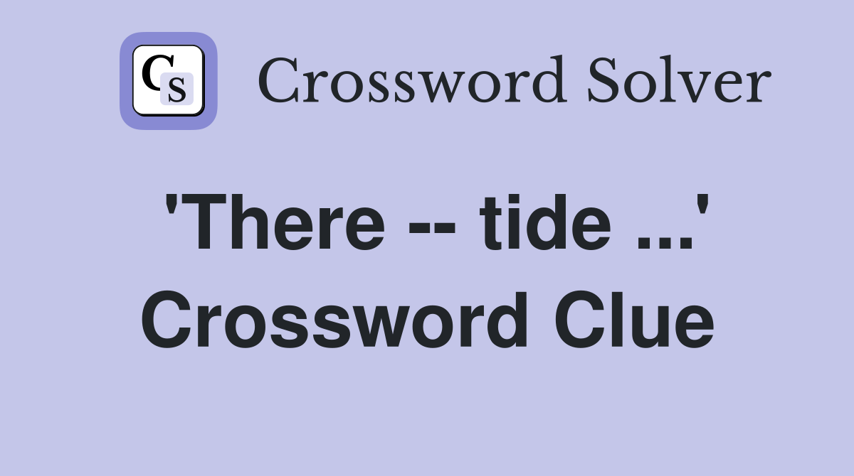 'There -- tide ...' Crossword Clue