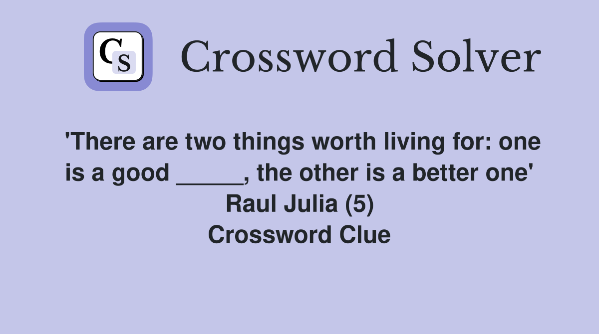 'There are two things worth living for: one is a good _____, the other is a better one' Raul Julia (5) Crossword Clue