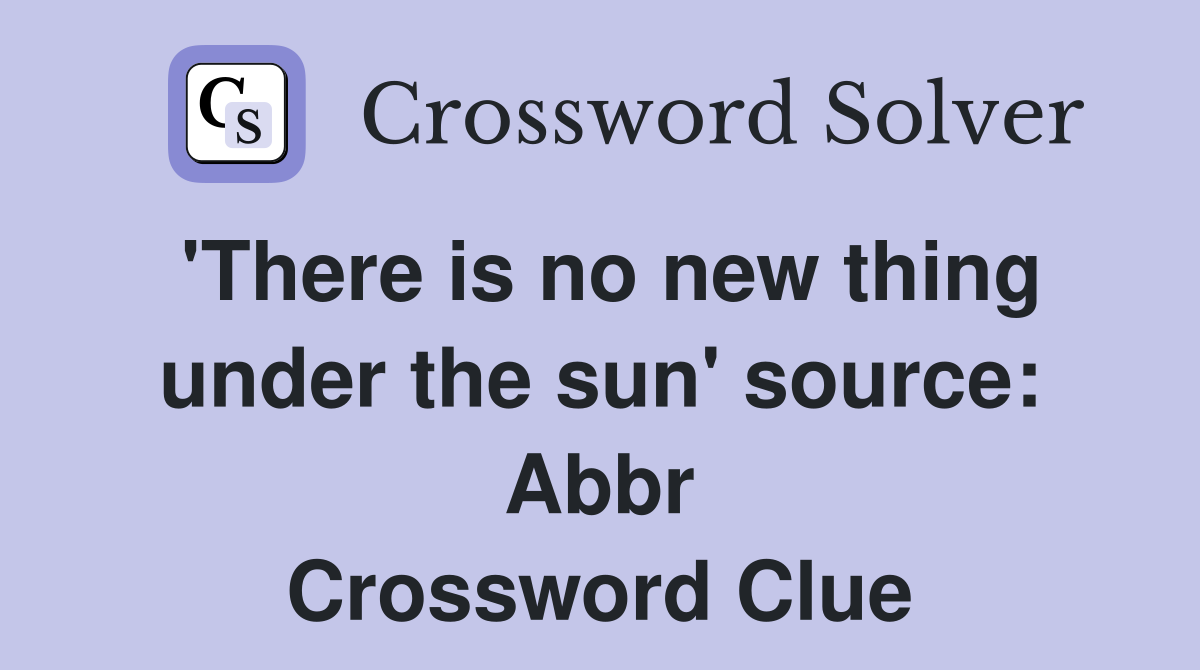 'There is no new thing under the sun' source: Abbr Crossword Clue