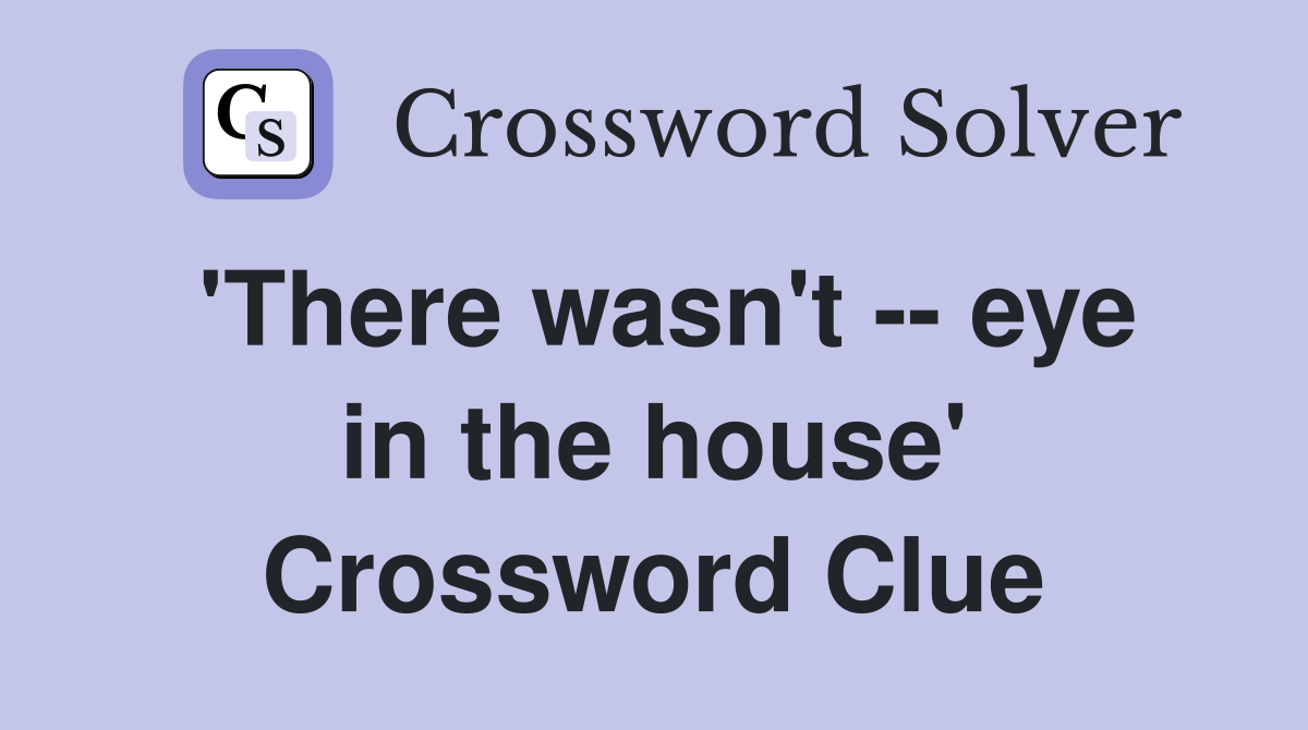 'There wasn't -- eye in the house' Crossword Clue