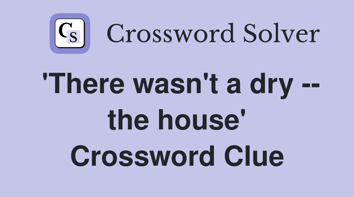 'There wasn't a dry -- the house' Crossword Clue
