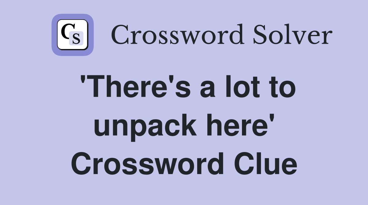'There's a lot to unpack here' Crossword Clue