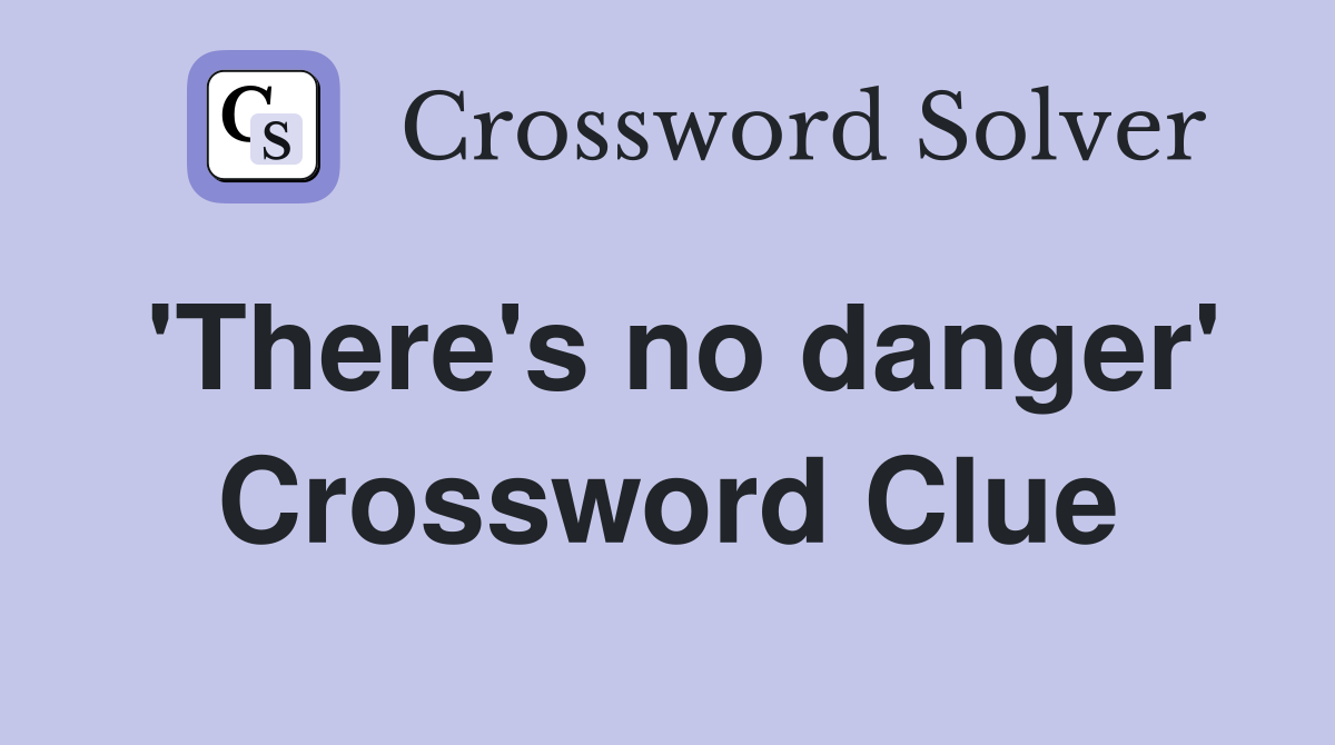 'There's no danger' Crossword Clue