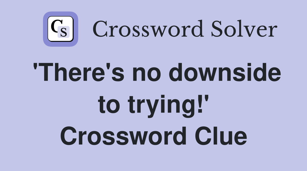 'There's no downside to trying!' Crossword Clue