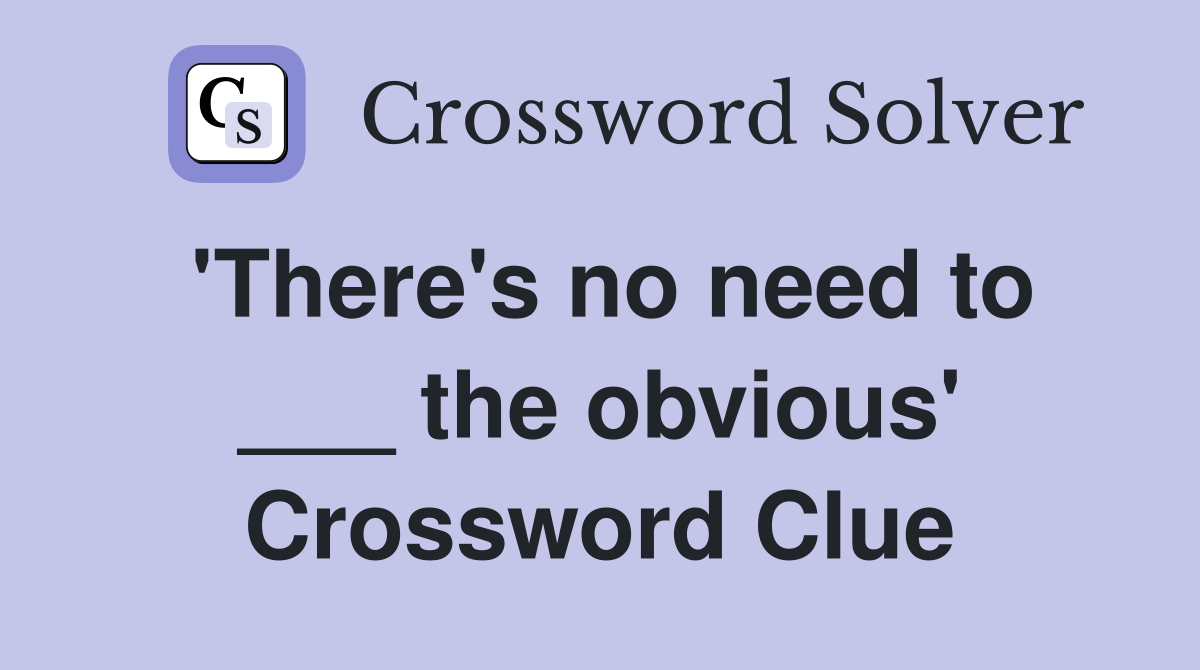 'There's no need to ___ the obvious' Crossword Clue