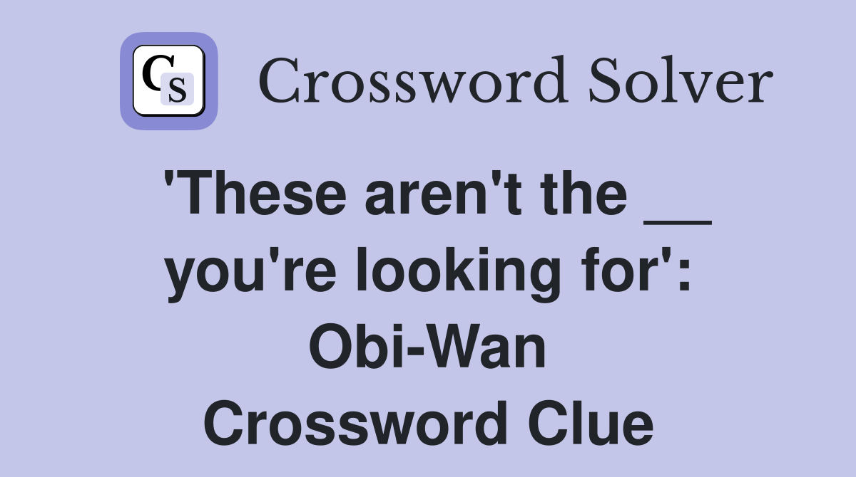 'These aren't the __ you're looking for': Obi-Wan Crossword Clue