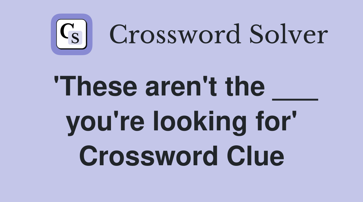 'These aren't the ___ you're looking for' Crossword Clue
