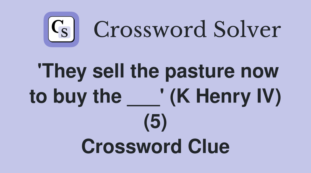 'They sell the pasture now to buy the ___' (K Henry IV) (5) Crossword Clue