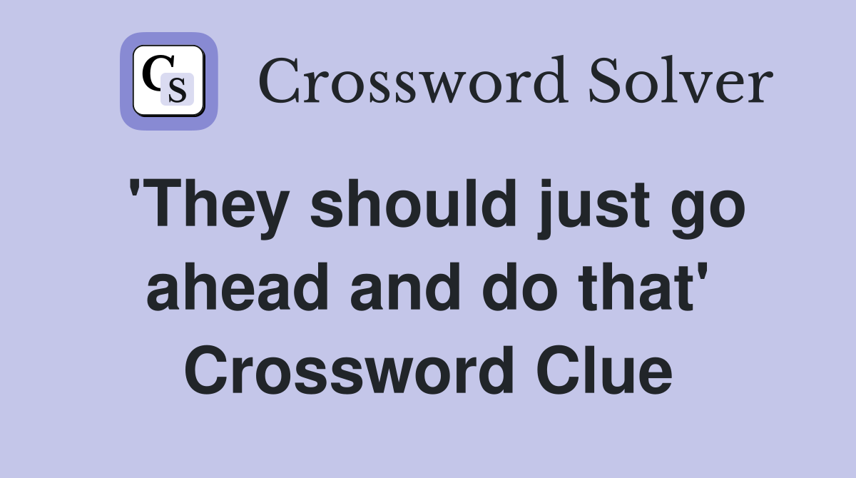 'They should just go ahead and do that' Crossword Clue