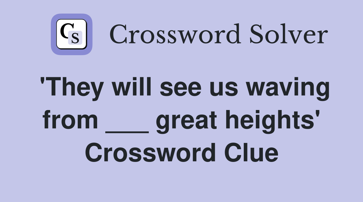 'They will see us waving from ___ great heights' Crossword Clue