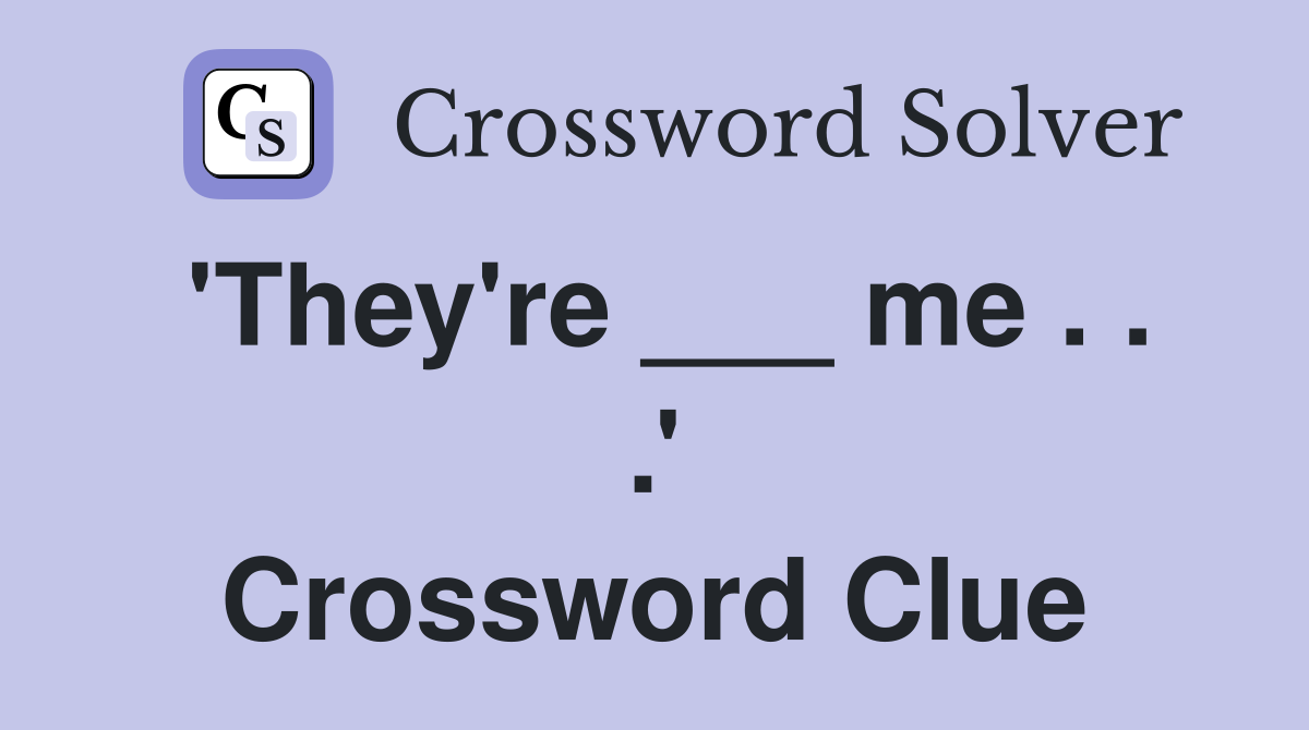 'They're ___ me . . .' Crossword Clue