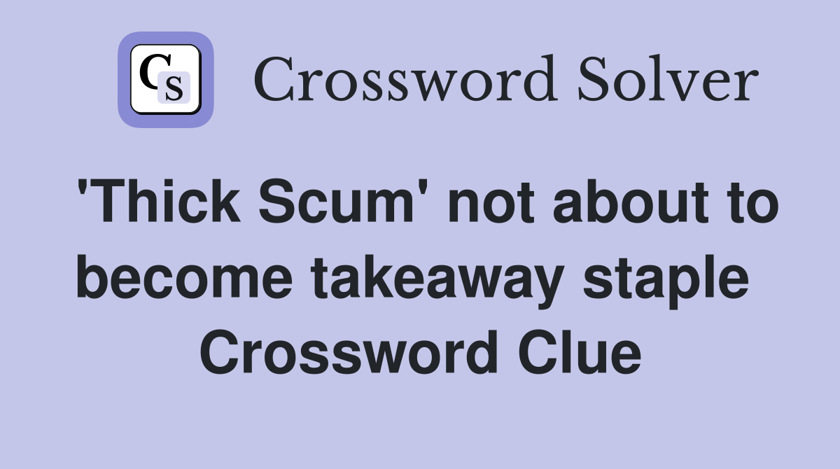 'Thick Scum' not about to become takeaway staple  Crossword Clue