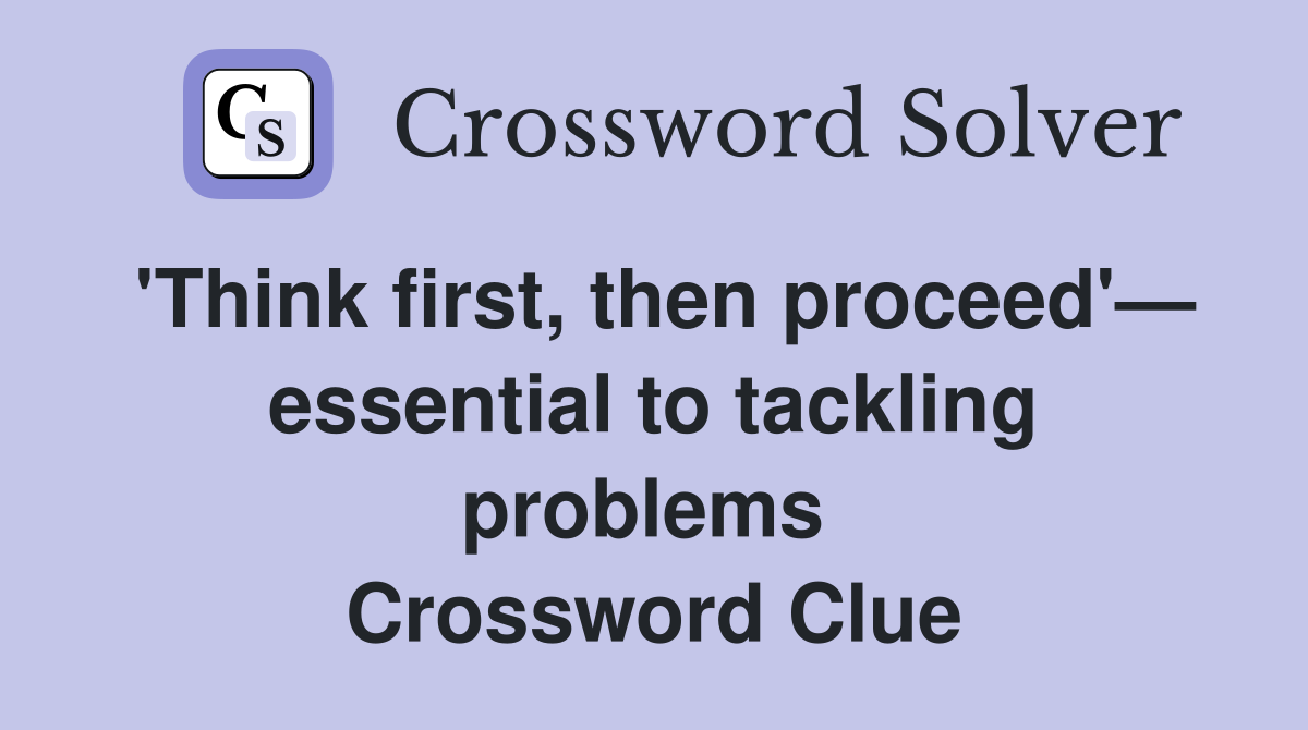 'Think first, then proceed'— essential to tackling problems  Crossword Clue