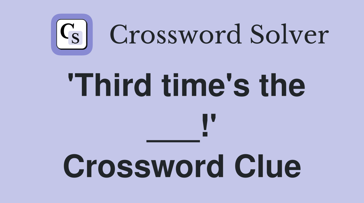 'Third time's the ___!' Crossword Clue