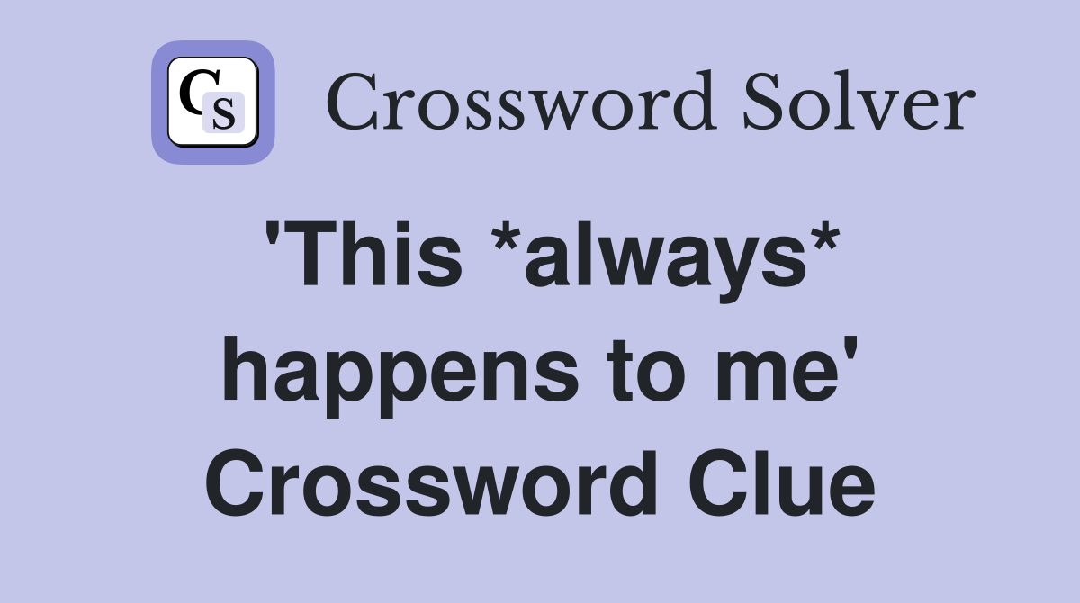'This *always* happens to me' Crossword Clue