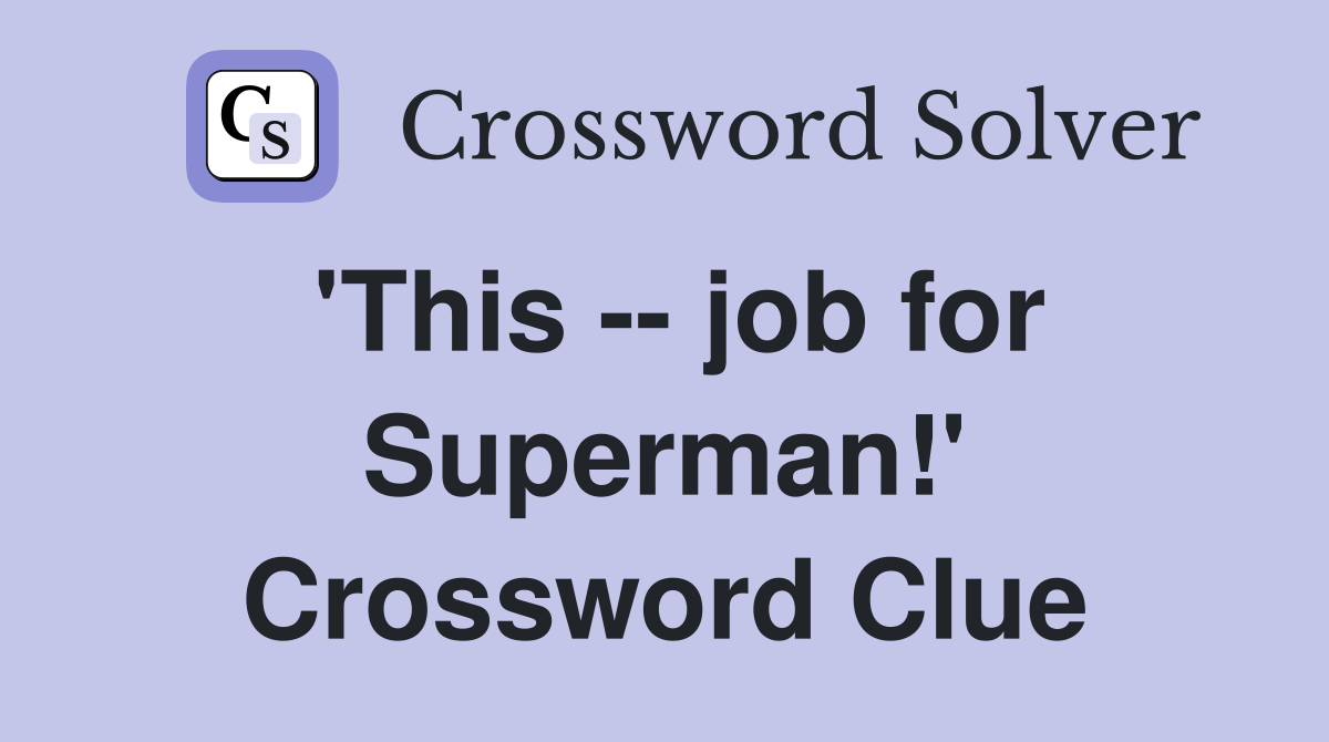 'This -- job for Superman!' Crossword Clue