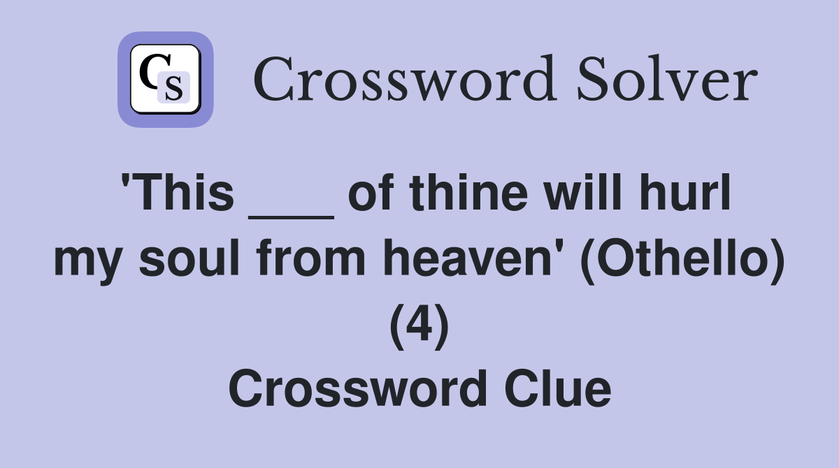 'This ___ of thine will hurl my soul from heaven' (Othello) (4) Crossword Clue