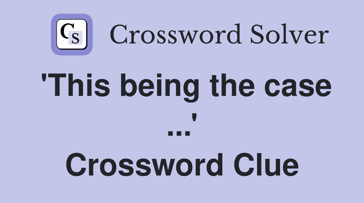 'This being the case ...' Crossword Clue