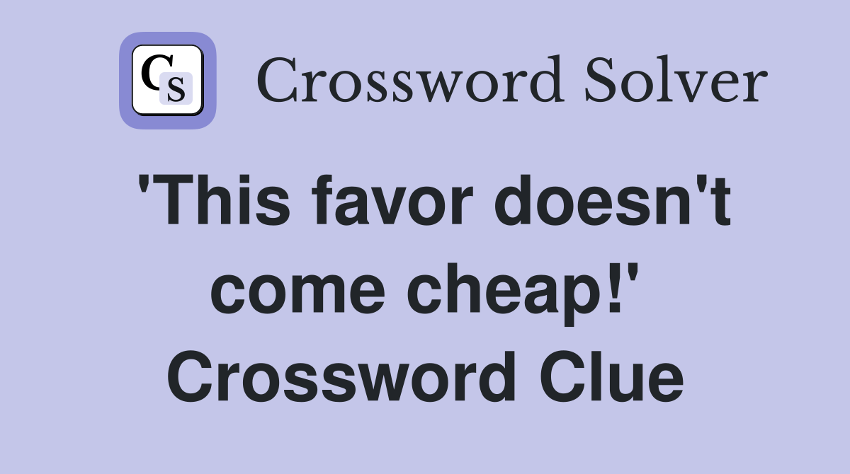 'This favor doesn't come cheap!' Crossword Clue