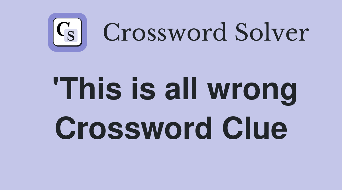 'This is all wrong Crossword Clue