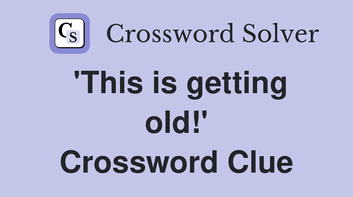 'This is getting old!' Crossword Clue