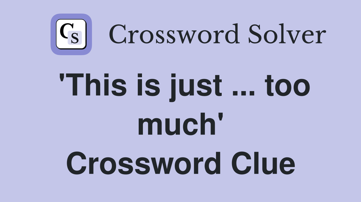 'This is just ... too much' Crossword Clue