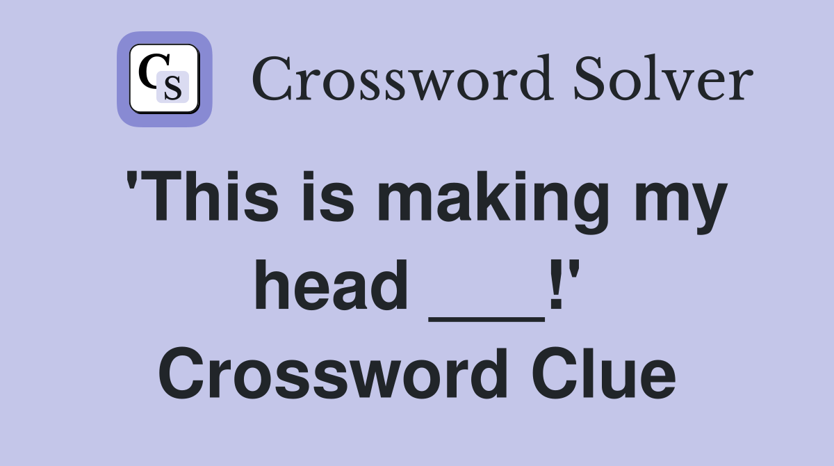 'This is making my head ___!' Crossword Clue