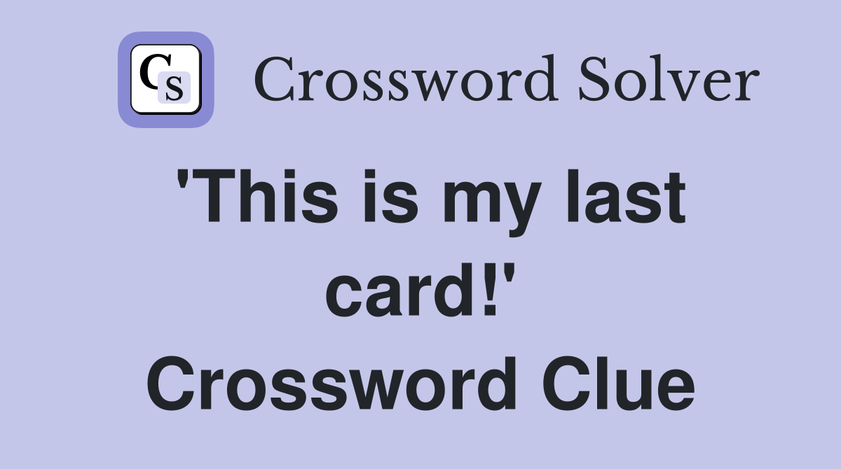'This is my last card!' Crossword Clue
