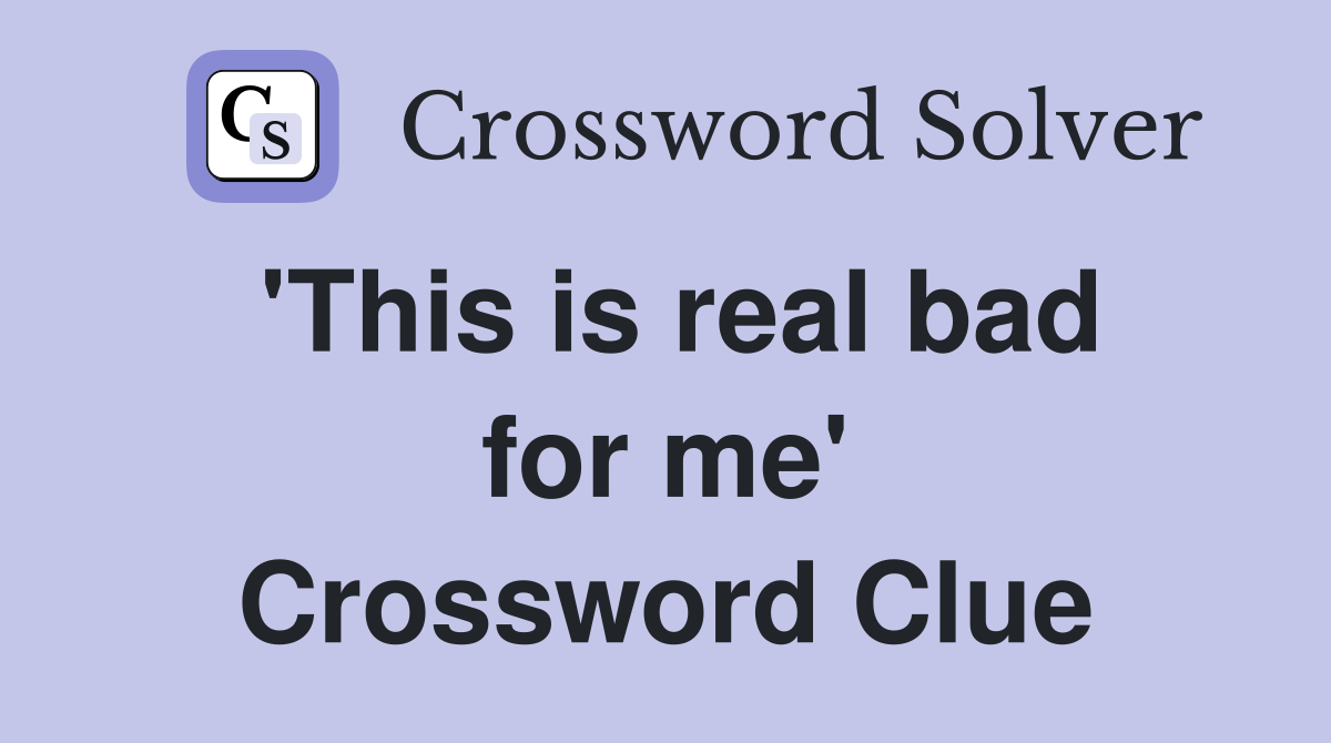 'This is real bad for me' Crossword Clue