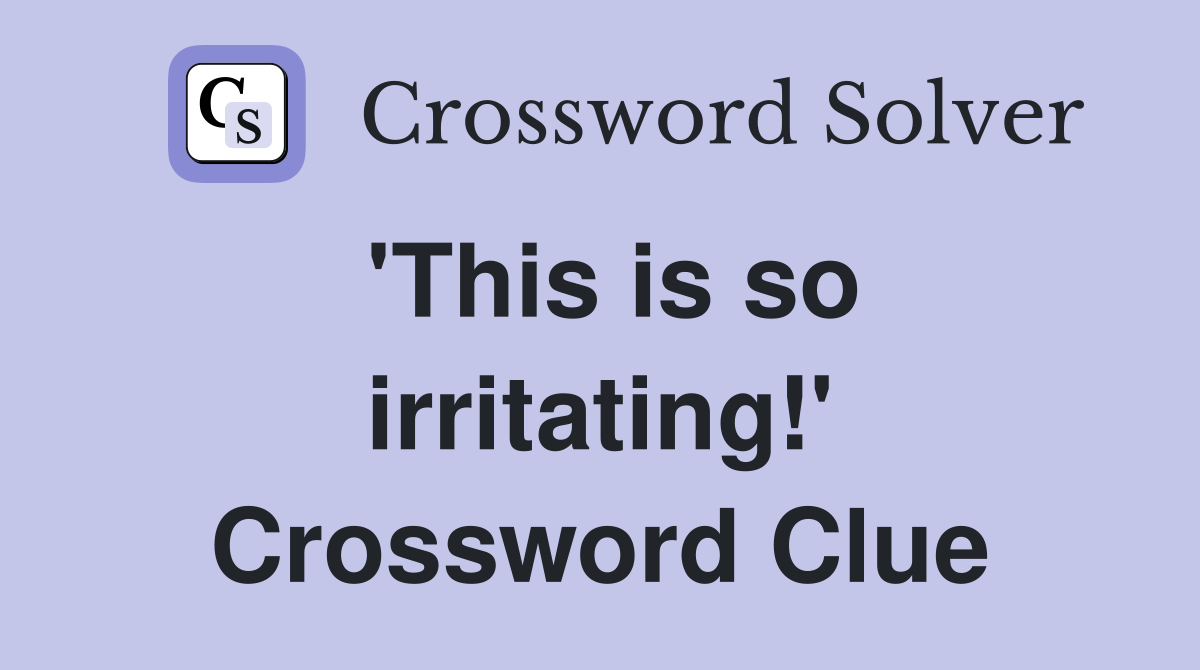 'This is so irritating!' Crossword Clue