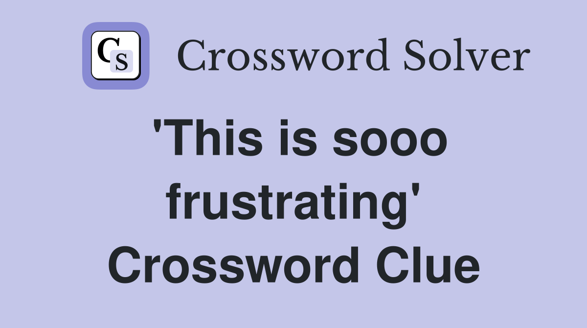 'This is sooo frustrating' Crossword Clue