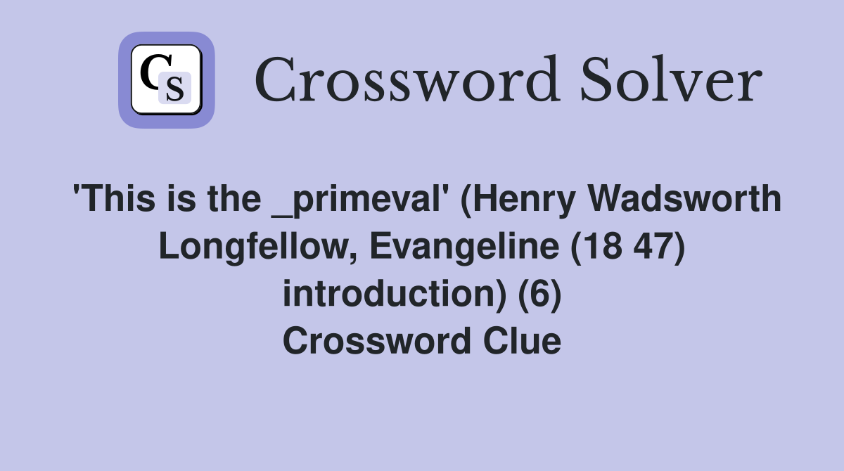 'This is the _primeval' (Henry Wadsworth Longfellow, Evangeline (18 47) introduction) (6) Crossword Clue