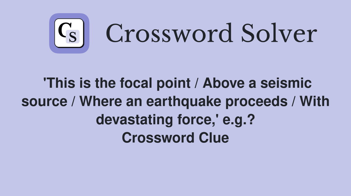 'This is the focal point / Above a seismic source / Where an earthquake proceeds / With devastating force,' e.g.? Crossword Clue