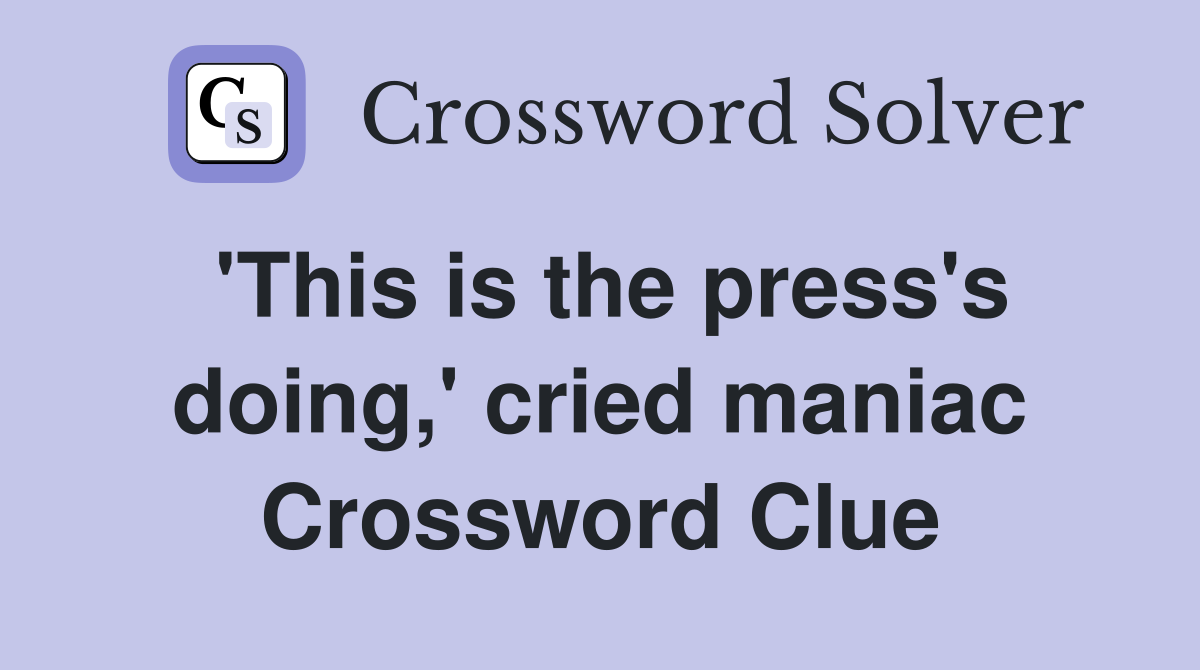 'This is the press's doing,' cried maniac Crossword Clue