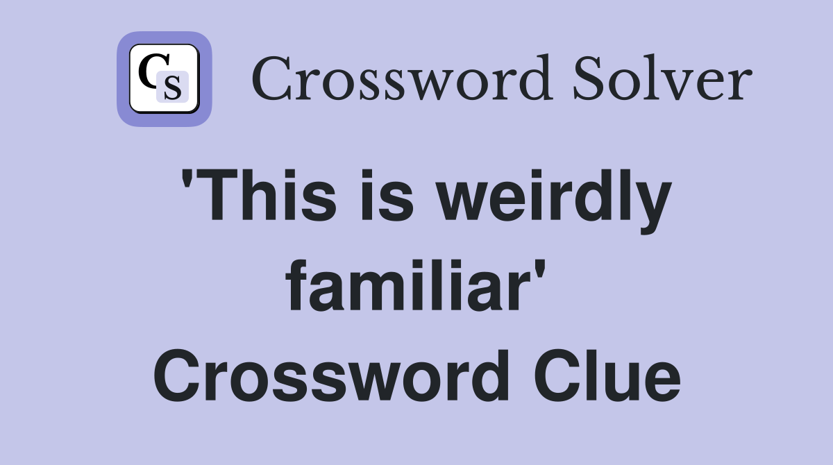 'This is weirdly familiar' Crossword Clue