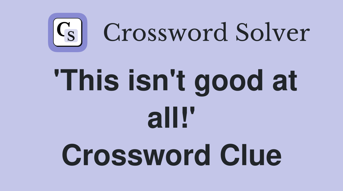 'This isn't good at all!' Crossword Clue
