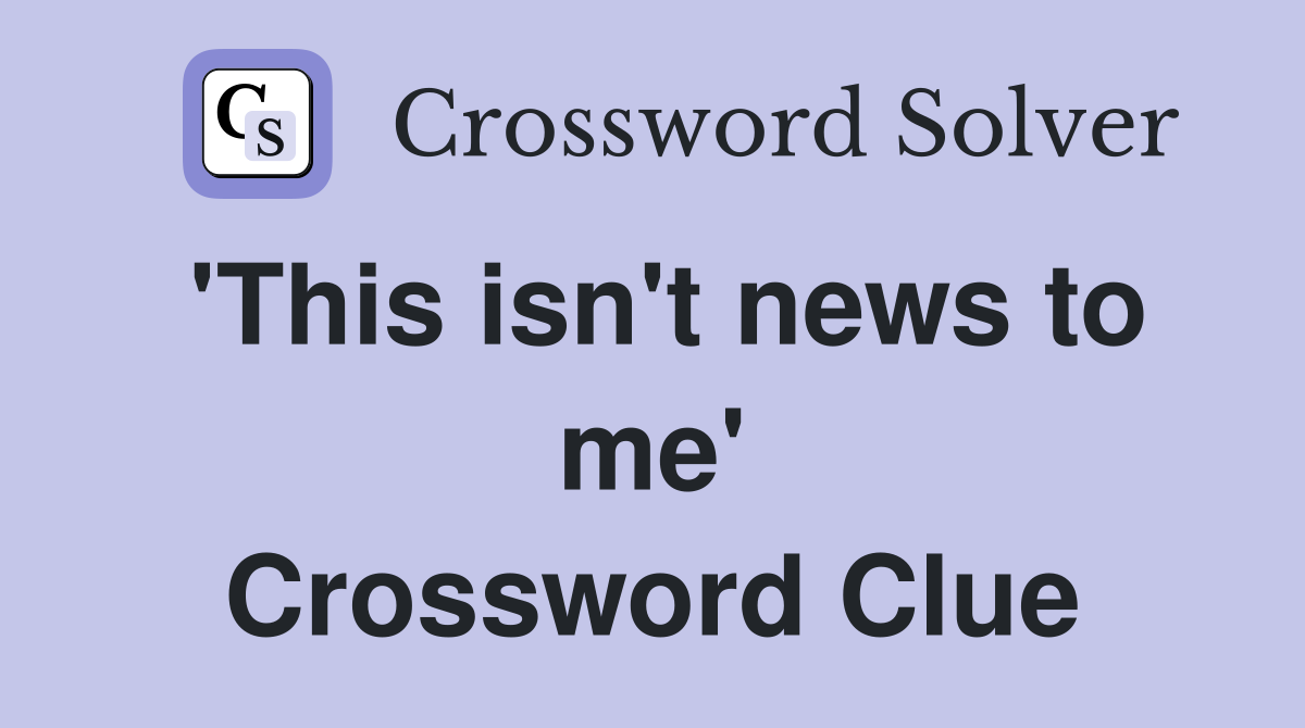 'This isn't news to me' Crossword Clue