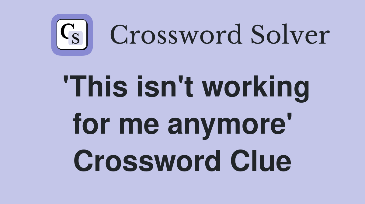 'This isn't working for me anymore' Crossword Clue
