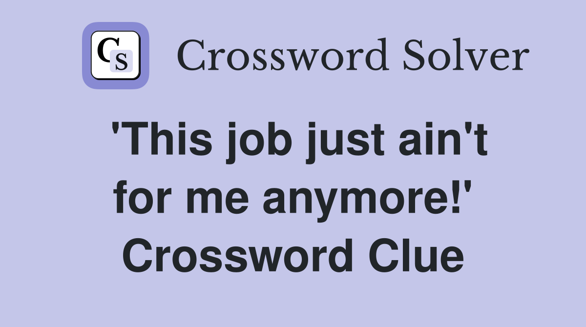 'This job just ain't for me anymore!' Crossword Clue