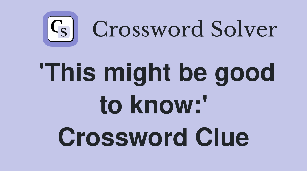'This might be good to know:' Crossword Clue