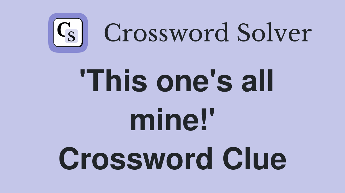 'This one's all mine!' Crossword Clue