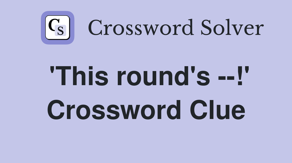 'This round's --!' Crossword Clue