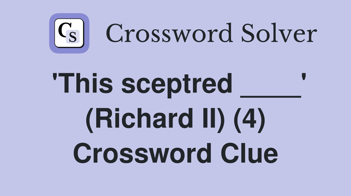 'This sceptred ____' (Richard II) (4) Crossword Clue