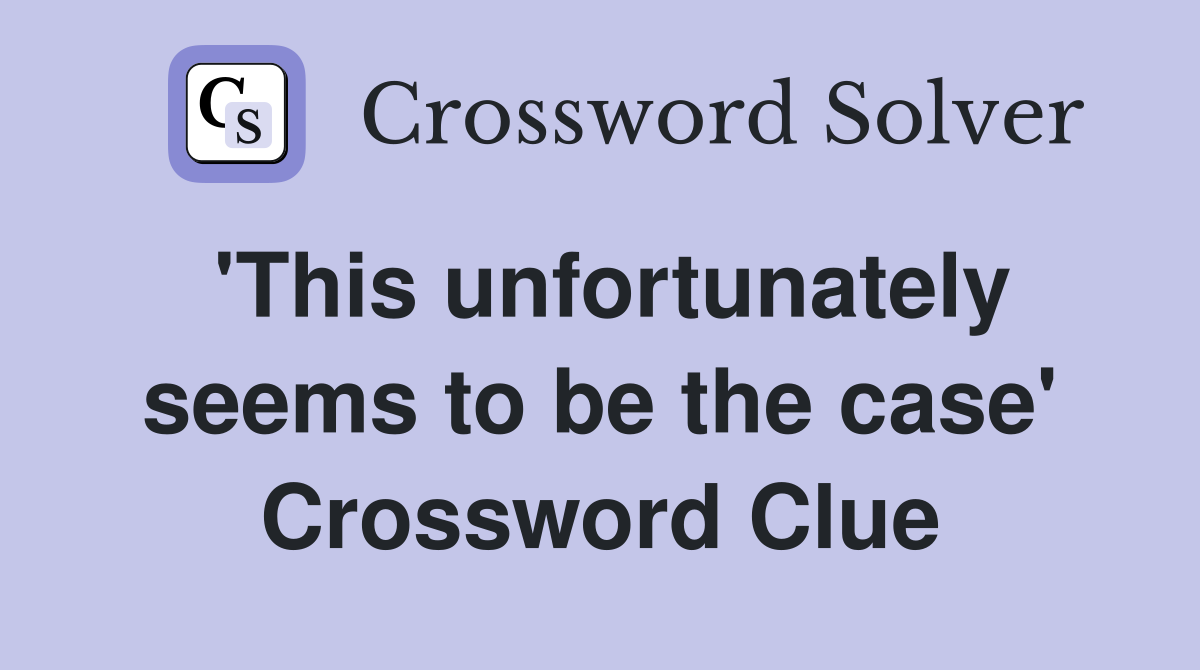 'This unfortunately seems to be the case' Crossword Clue